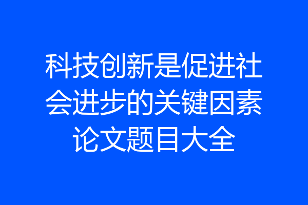 科技创新是促进社会进步的关键因素论文题目大全