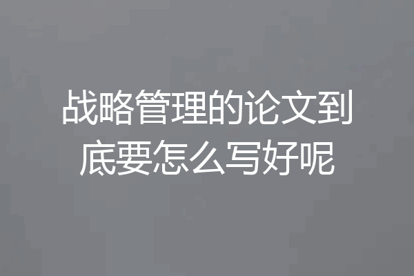 战略管理的论文到底要怎么写好呢
