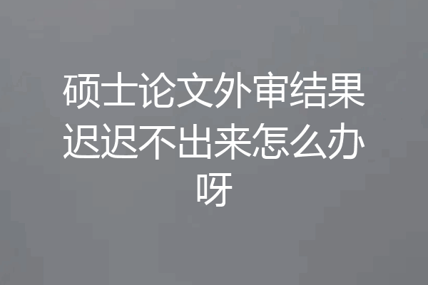 硕士论文外审结果迟迟不出来怎么办呀