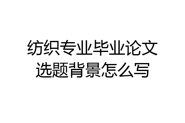 纺织专业毕业论文选题背景怎么写