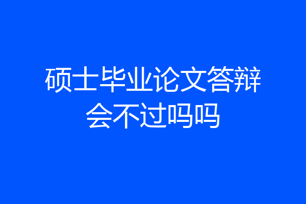 硕士毕业论文答辩会不过吗吗