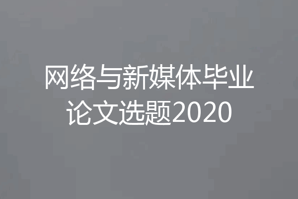 网络与新媒体毕业论文选题2020