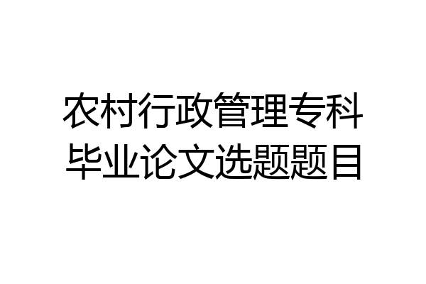 农村行政管理专科毕业论文选题题目