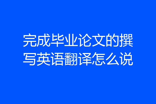 完成毕业论文的撰写英语翻译怎么说
