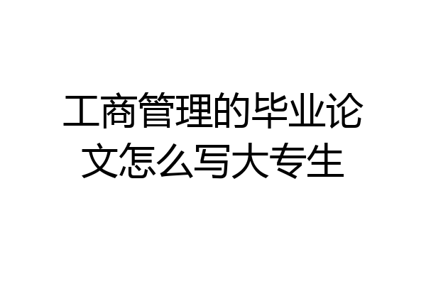 工商管理的毕业论文怎么写大专生