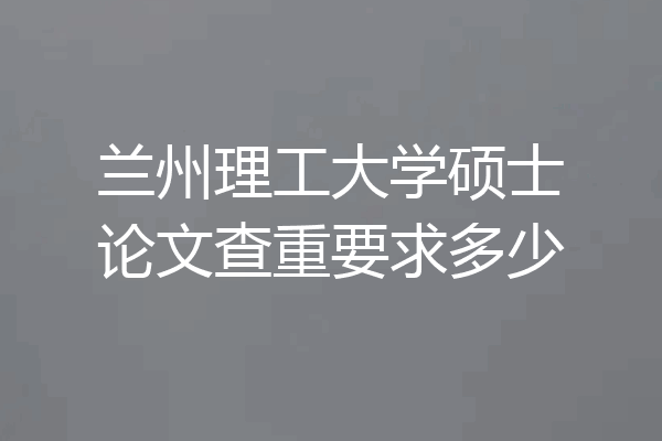 兰州理工大学硕士论文查重要求多少