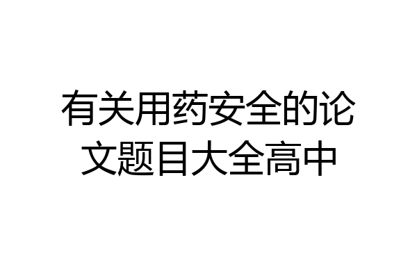 有关用药安全的论文题目大全高中
