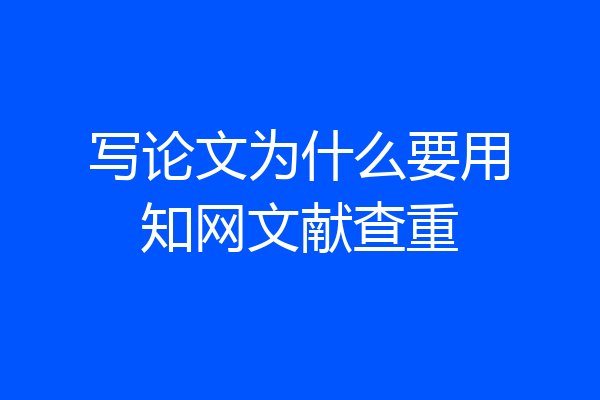 写论文为什么要用知网文献查重