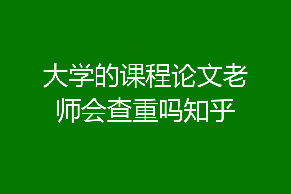 大学的课程论文老师会查重吗知乎