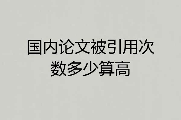 国内论文被引用次数多少算高