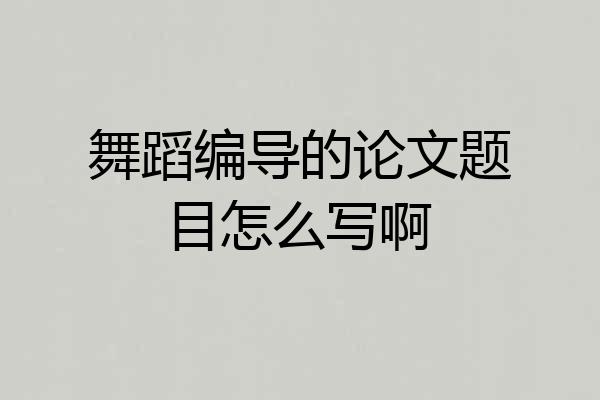 舞蹈编导的论文题目怎么写啊