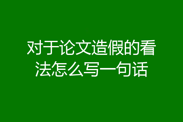 对于论文造假的看法怎么写一句话