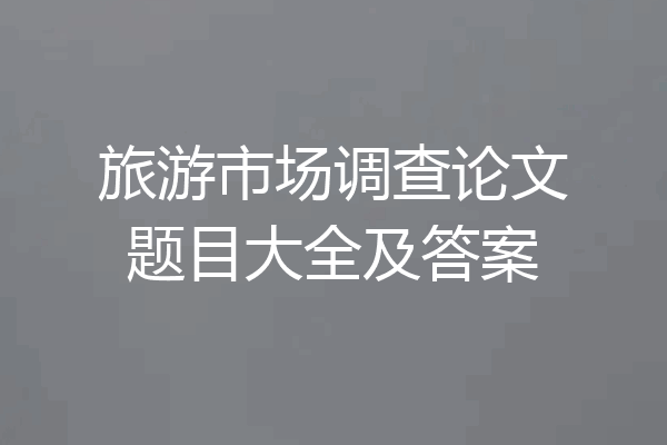 旅游市场调查论文题目大全及答案
