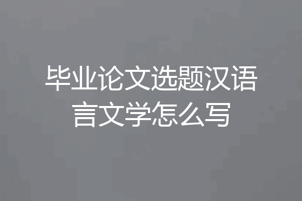 毕业论文选题汉语言文学怎么写
