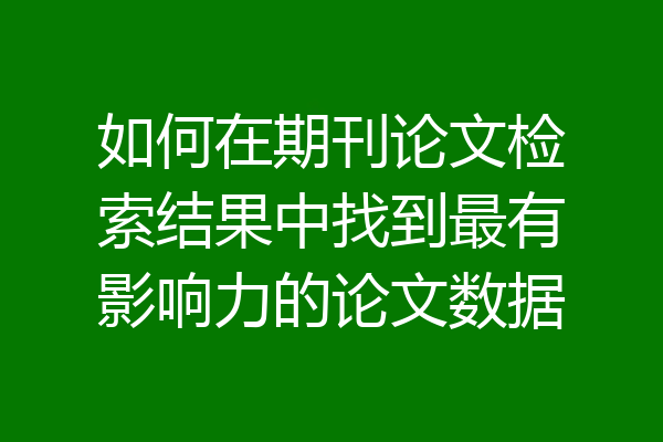 如何在期刊论文检索结果中找到最有影响力的论文数据