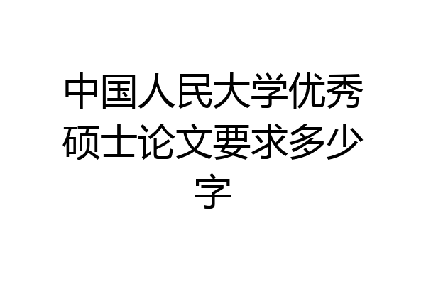 中国人民大学优秀硕士论文要求多少字