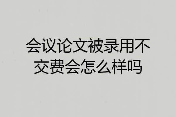会议论文被录用不交费会怎么样吗