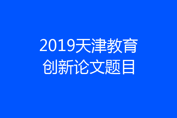 2019天津教育创新论文题目