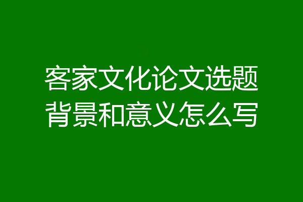 客家文化论文选题背景和意义怎么写