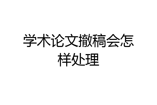 学术论文撤稿会怎样处理