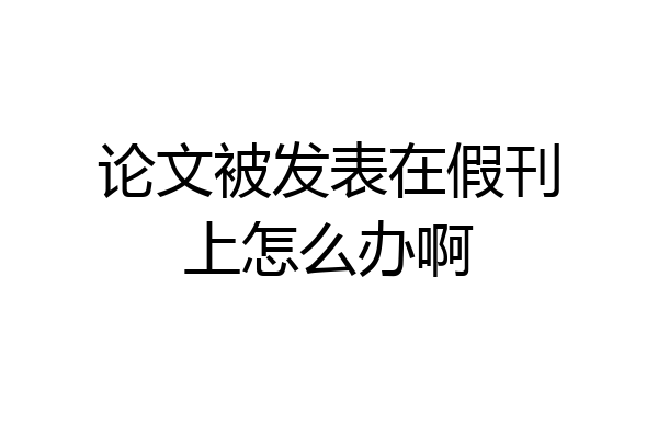 论文被发表在假刊上怎么办啊