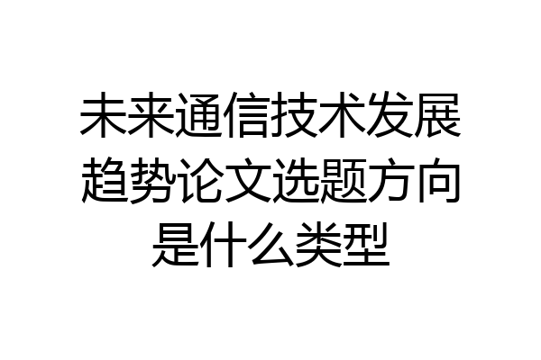 未来通信技术发展趋势论文选题方向是什么类型