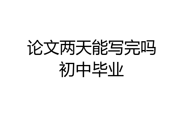 论文两天能写完吗初中毕业
