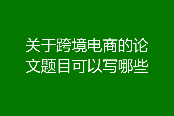 关于跨境电商的论文题目可以写哪些