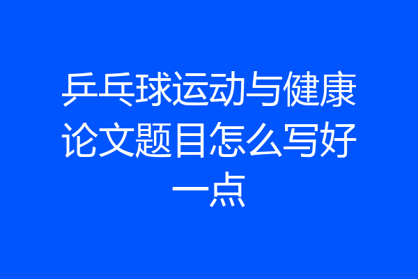 乒乓球运动与健康论文题目怎么写好一点