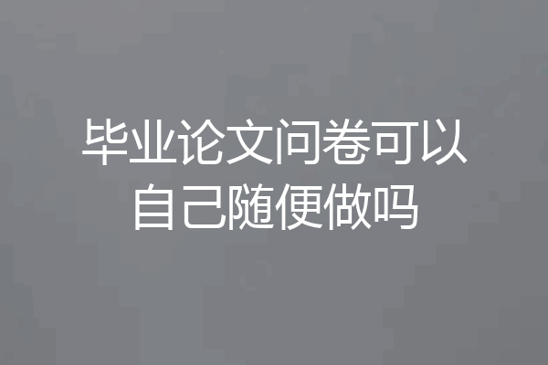 毕业论文问卷可以自己随便做吗