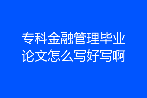 专科金融管理毕业论文怎么写好写啊