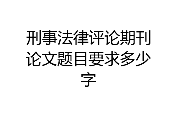 刑事法律评论期刊论文题目要求多少字