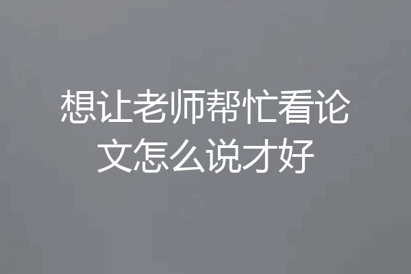 想让老师帮忙看论文怎么说才好