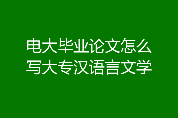 电大毕业论文怎么写大专汉语言文学