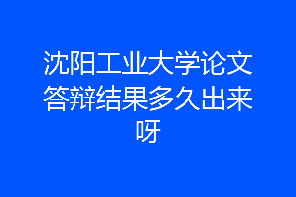 沈阳工业大学论文答辩结果多久出来呀