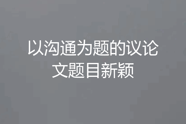 以沟通为题的议论文题目新颖