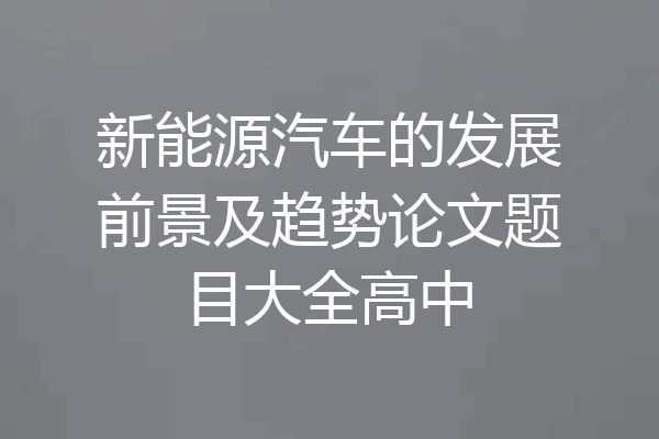 新能源汽车的发展前景及趋势论文题目大全高中