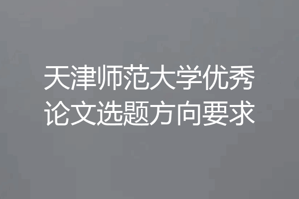天津师范大学优秀论文选题方向要求