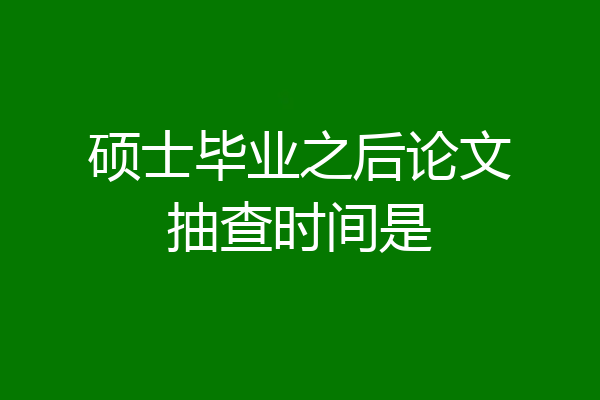 硕士毕业之后论文抽查时间是