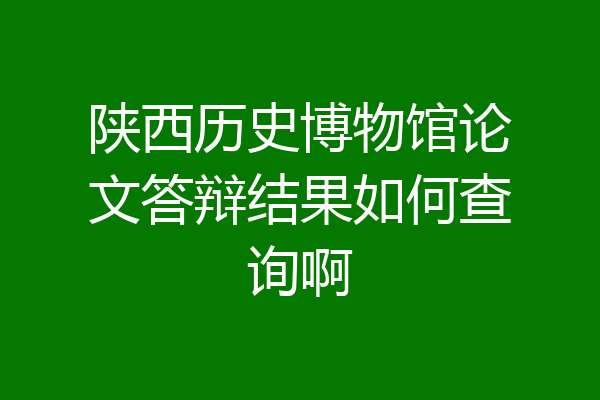 陕西历史博物馆论文答辩结果如何查询啊