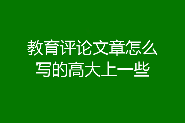 教育评论文章怎么写的高大上一些