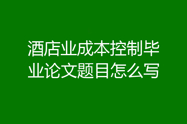 酒店业成本控制毕业论文题目怎么写