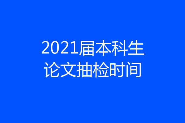 2021届本科生论文抽检时间