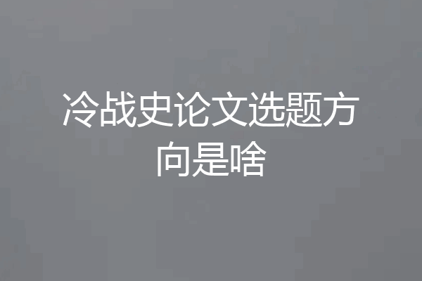 冷战史论文选题方向是啥