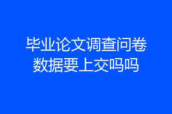 毕业论文调查问卷数据要上交吗吗
