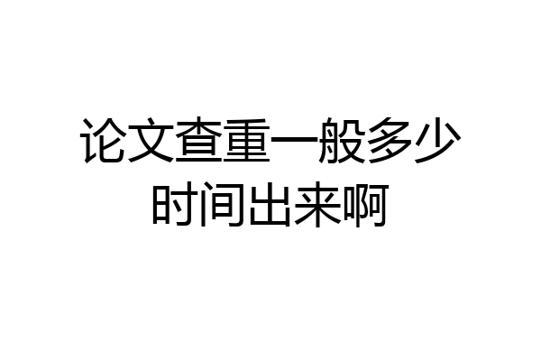 论文查重一般多少时间出来啊