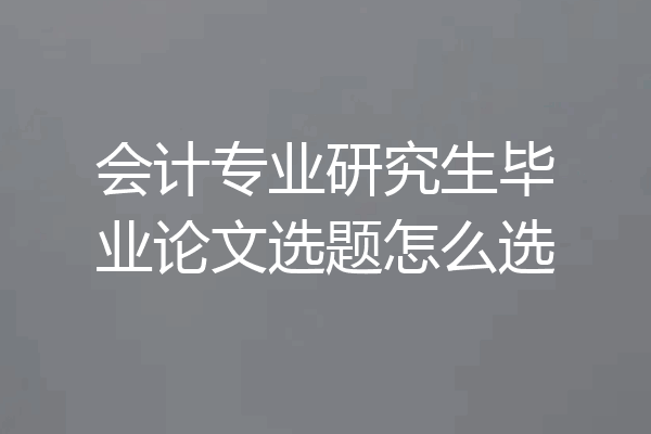 会计专业研究生毕业论文选题怎么选