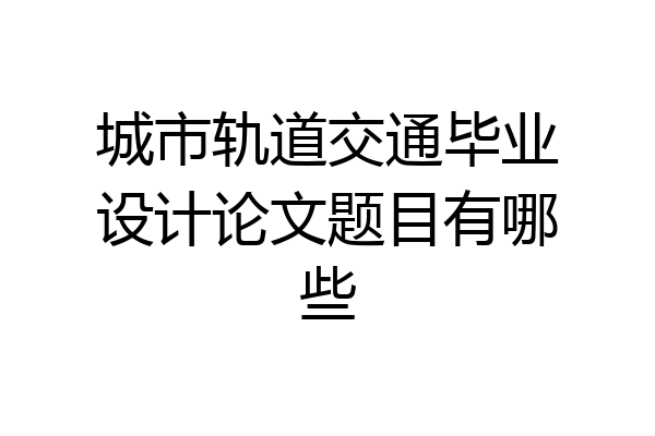 城市轨道交通毕业设计论文题目有哪些