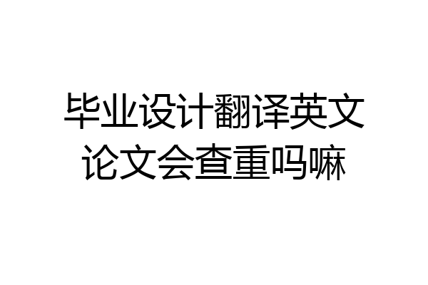 毕业设计翻译英文论文会查重吗嘛