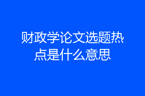 财政学论文选题热点是什么意思